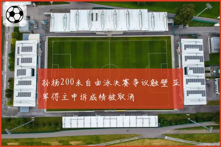 孙杨200米自由泳决赛争议触壁 亚军得主申诉成绩被取消
