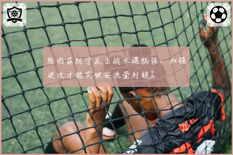 陈雨菲防守反击战术遇瓶颈，加强进攻才能突破安洗莹封锁？