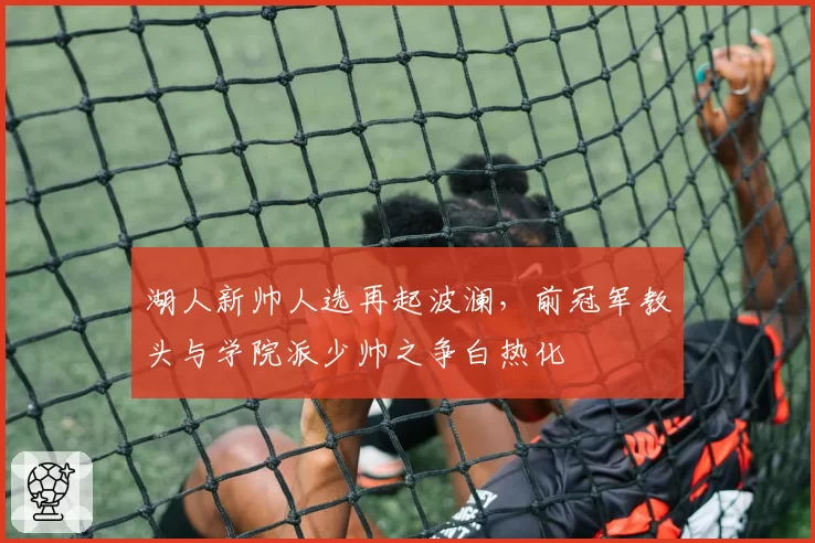 湖人新帅人选再起波澜，前冠军教头与学院派少帅之争白热化