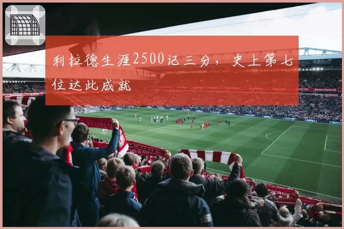 利拉德生涯2500记三分,史上第七位达此成就