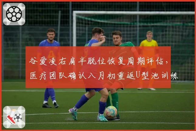 谷爱凌右肩半脱位恢复周期评估，医疗团队确认八月初重返U型池训练