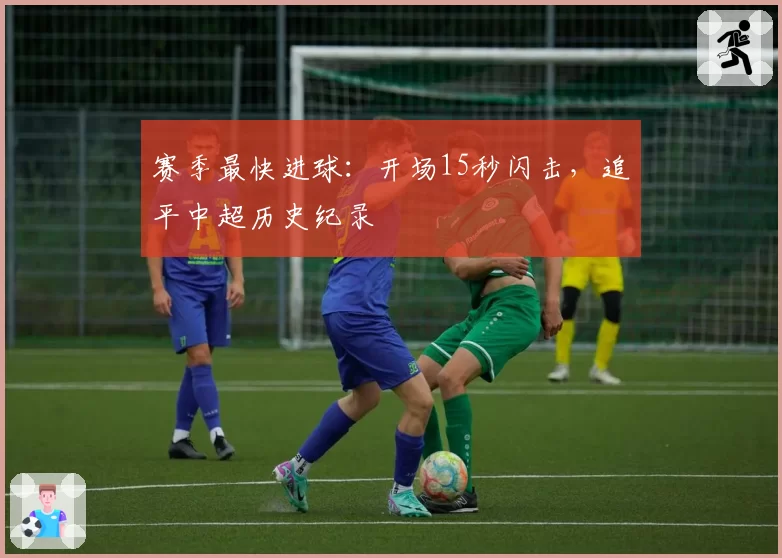 赛季最快进球：开场15秒闪击，追平中超历史纪录