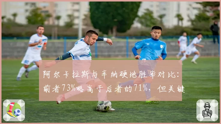 阿尔卡拉斯与辛纳硬地胜率对比：前者73%略高于后者的71%，但关键分把握更优