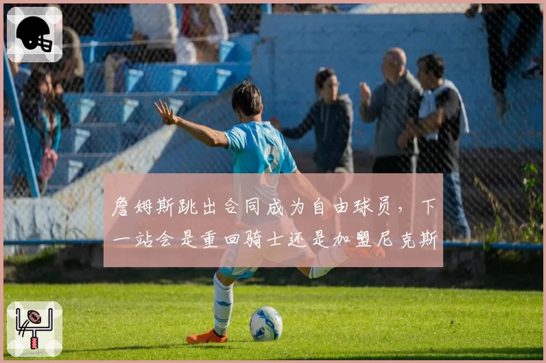 詹姆斯跳出合同成为自由球员，下一站会是重回骑士还是加盟尼克斯？