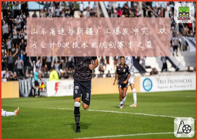 山东高速与新疆广汇爆发冲突,双方合计6次技术犯规创赛季之最