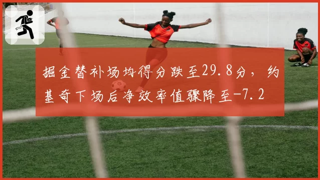 掘金替补场均得分跌至29.8分,约基奇下场后净效率值骤降至-7.2