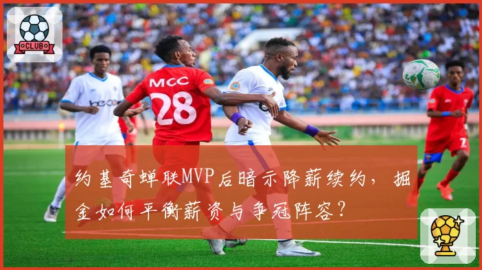 约基奇蝉联MVP后暗示降薪续约，掘金如何平衡薪资与争冠阵容？