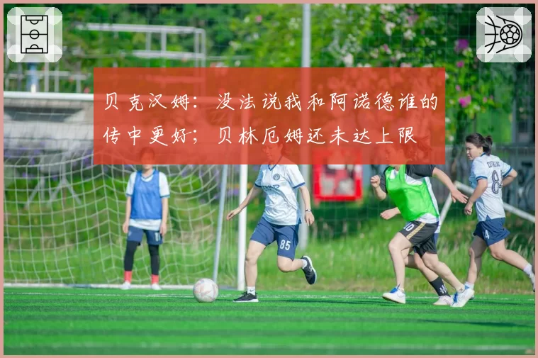 贝克汉姆：没法说我和阿诺德谁的传中更好；贝林厄姆还未达上限