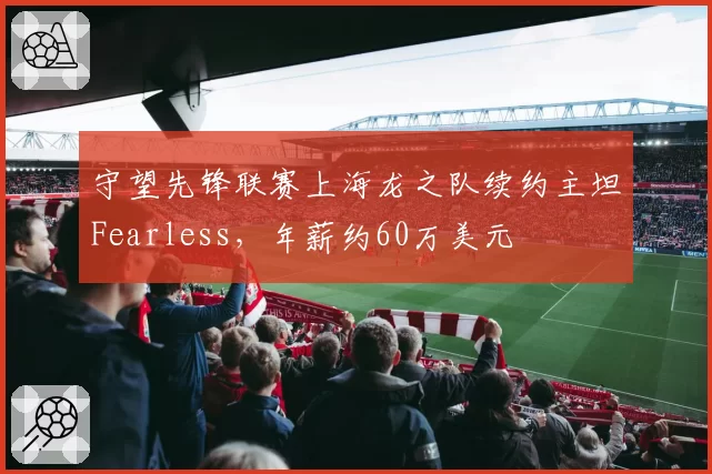 守望先锋联赛上海龙之队续约主坦Fearless，年薪约60万美元