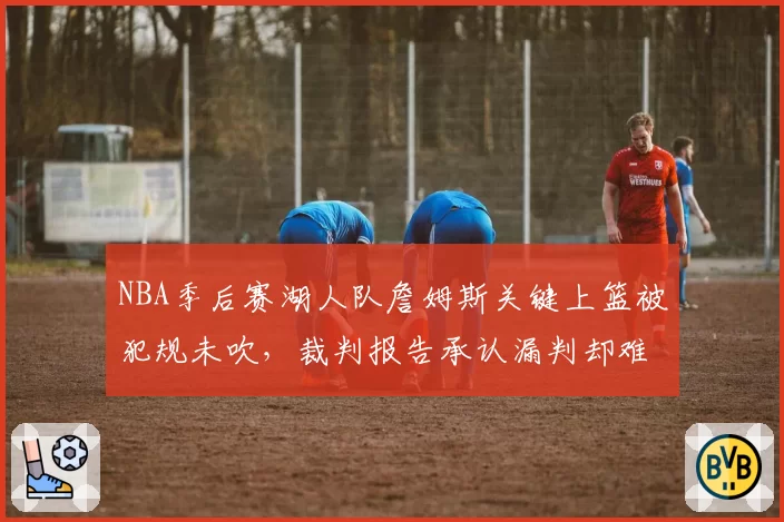 NBA季后赛湖人队詹姆斯关键上篮被犯规未吹，裁判报告承认漏判却难改结果？