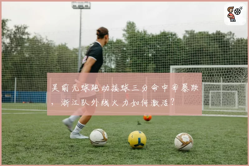吴前无球跑动接球三分命中率暴跌，浙江队外线火力如何激活？