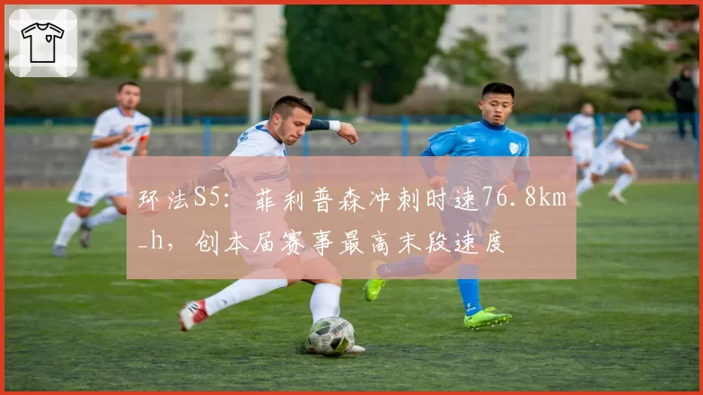 环法S5：菲利普森冲刺时速76.8km_h，创本届赛事最高末段速度