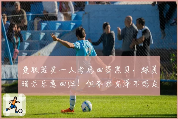 曼联若卖一人考虑回签黑贝，球员暗示乐意回归！但齐尔克泽不想走