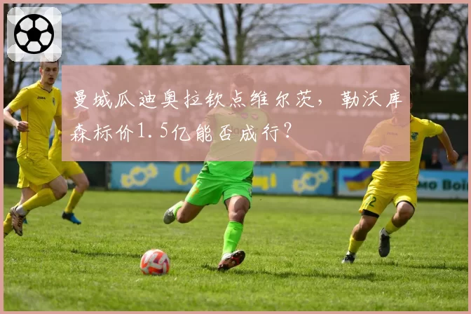 曼城瓜迪奥拉钦点维尔茨，勒沃库森标价1.5亿能否成行？