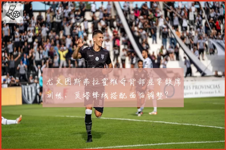 尤文图斯弗拉霍维奇背部痉挛缺席训练，莫塔锋线搭配面临调整？