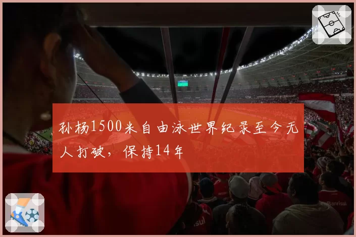 孙杨1500米自由泳世界纪录至今无人打破，保持14年