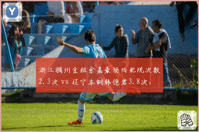 浙江稠州金租余嘉豪场均犯规次数2.3次 vs 辽宁本钢韩德君3.8次，核心中锋控制力对决