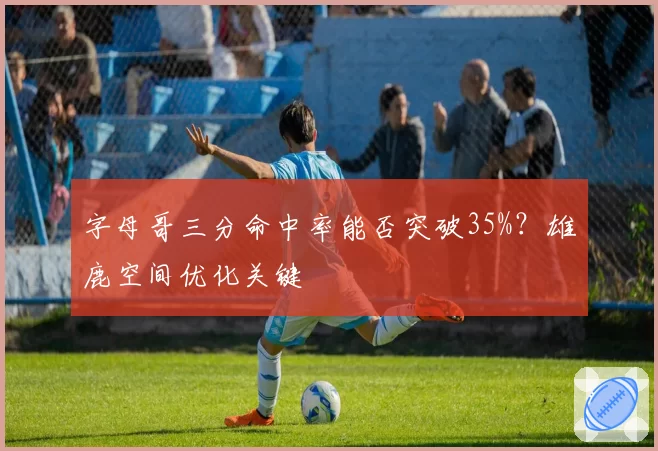 字母哥三分命中率能否突破35%?雄鹿空间优化关键