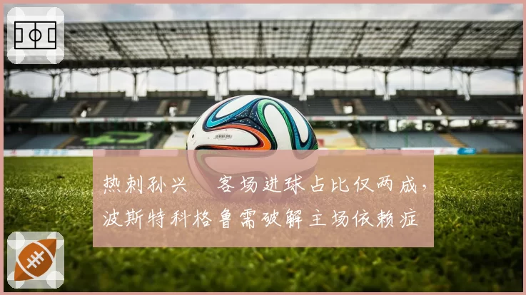 热刺孙兴慜客场进球占比仅两成，波斯特科格鲁需破解主场依赖症