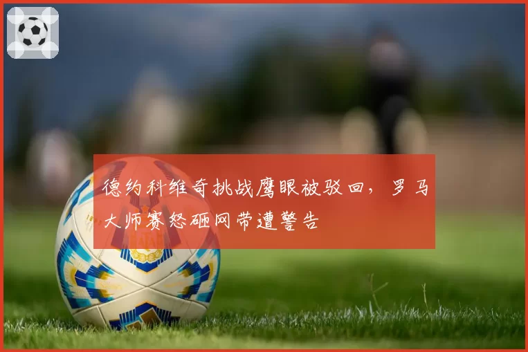 德约科维奇挑战鹰眼被驳回，罗马大师赛怒砸网带遭警告