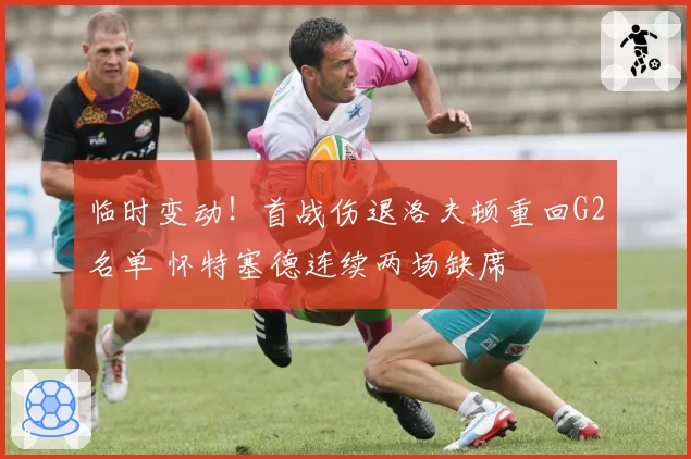 临时变动!首战伤退洛夫顿重回G2名单 怀特塞德连续两场缺席
