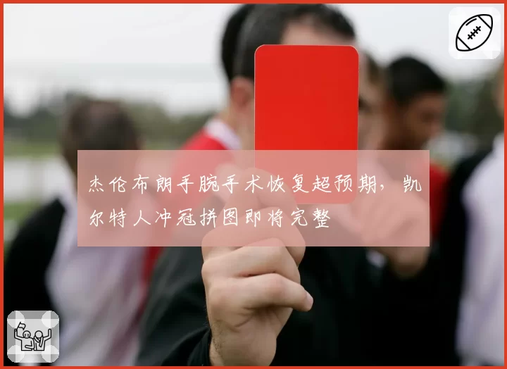 杰伦布朗手腕手术恢复超预期，凯尔特人冲冠拼图即将完整