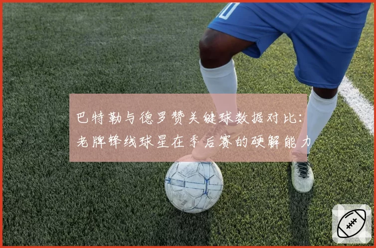 巴特勒与德罗赞关键球数据对比：老牌锋线球星在季后赛的硬解能力