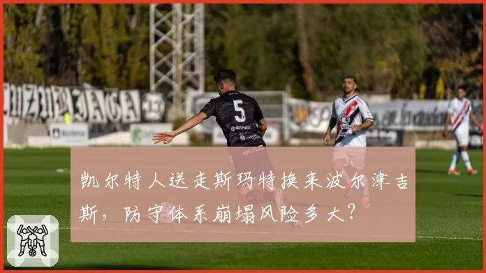 凯尔特人送走斯玛特换来波尔津吉斯，防守体系崩塌风险多大？