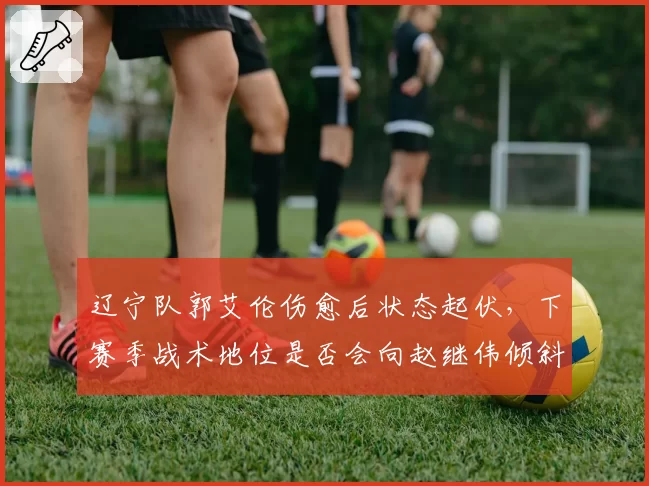 辽宁队郭艾伦伤愈后状态起伏,下赛季战术地位是否会向赵继伟倾斜?