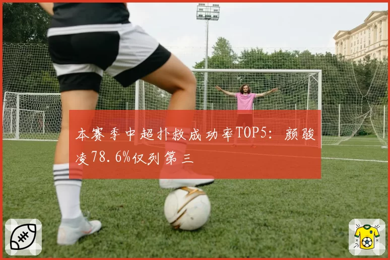 本赛季中超扑救成功率TOP5:颜骏凌78.6%仅列第三