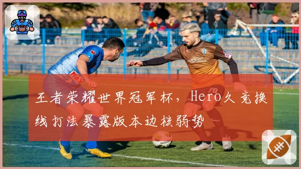 王者荣耀世界冠军杯，Hero久竞换线打法暴露版本边核弱势